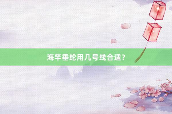 海竿垂纶用几号线合适？